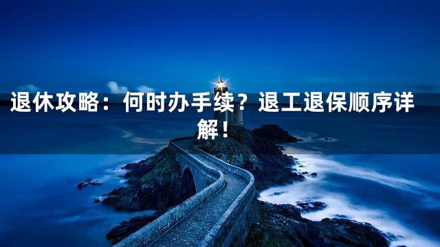 退休攻略：何时办手续？退工退保顺序详解！