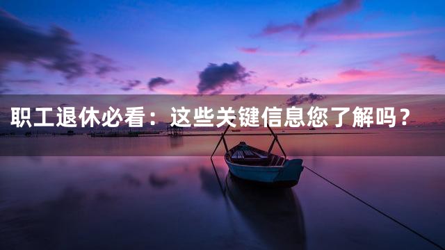 职工退休必看：这些关键信息您了解吗？