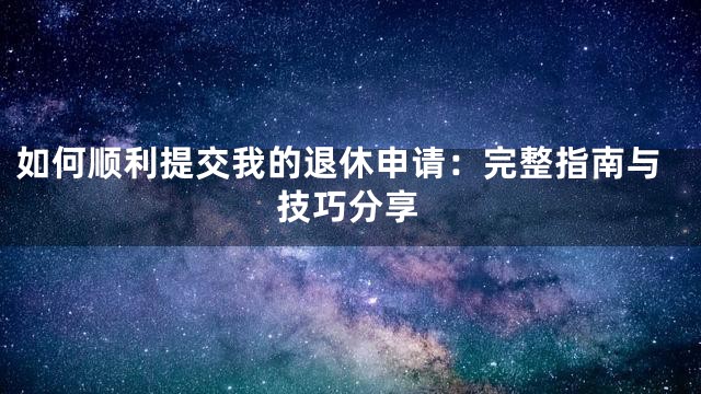 如何顺利提交我的退休申请：完整指南与技巧分享