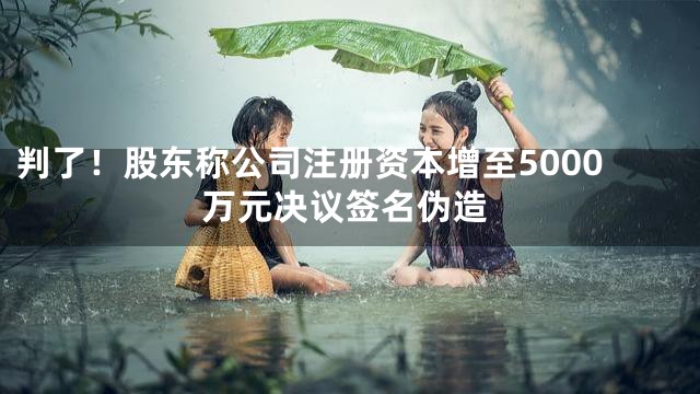 判了！股东称公司注册资本增至5000万元决议签名伪造