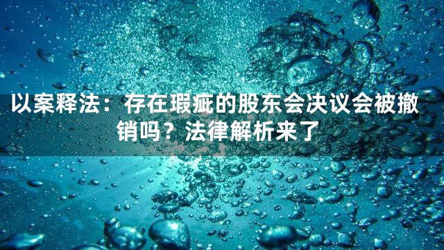 以案释法：存在瑕疵的股东会决议会被撤销吗？法律解析来了