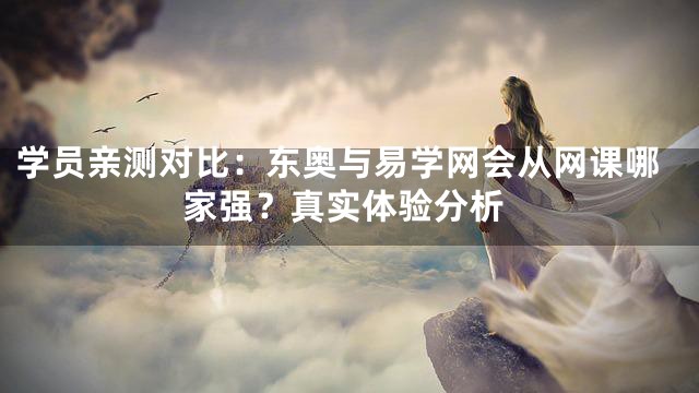 学员亲测对比：东奥与易学网会从网课哪家强？真实体验分析