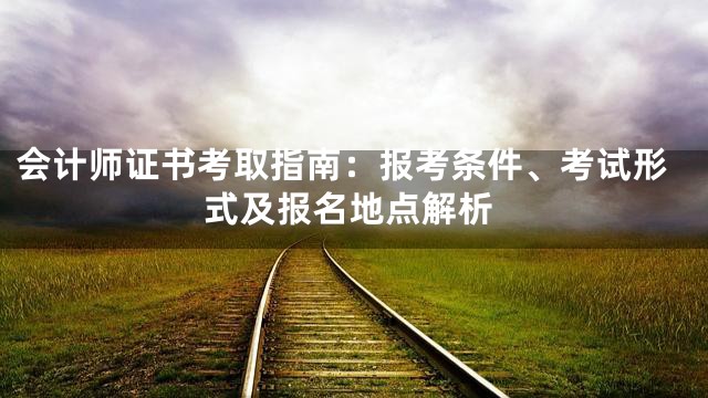 会计师证书考取指南：报考条件、考试形式及报名地点解析