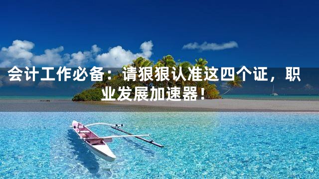 会计工作必备：请狠狠认准这四个证，职业发展加速器！