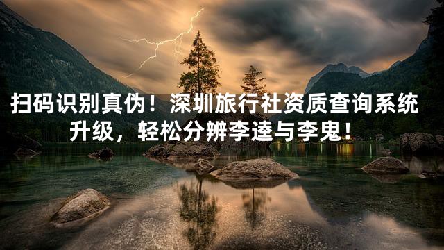 扫码识别真伪！深圳旅行社资质查询系统升级，轻松分辨李逵与李鬼！