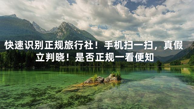 快速识别正规旅行社！手机扫一扫，真假立判晓！是否正规一看便知