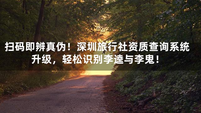 扫码即辨真伪！深圳旅行社资质查询系统升级，轻松识别李逵与李鬼！