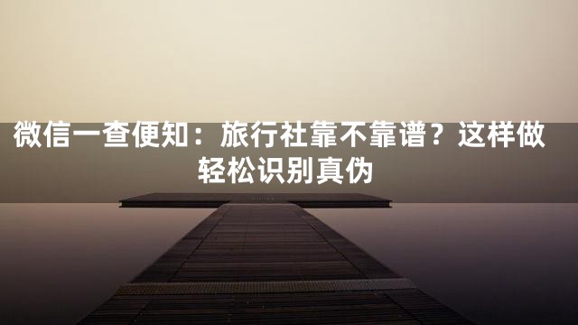 微信一查便知：旅行社靠不靠谱？这样做轻松识别真伪