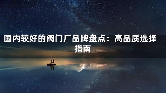 国内较好的阀门厂品牌盘点：高品质选择指南