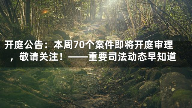 开庭公告：本周70个案件即将开庭审理，敬请关注！——重要司法动态早知道