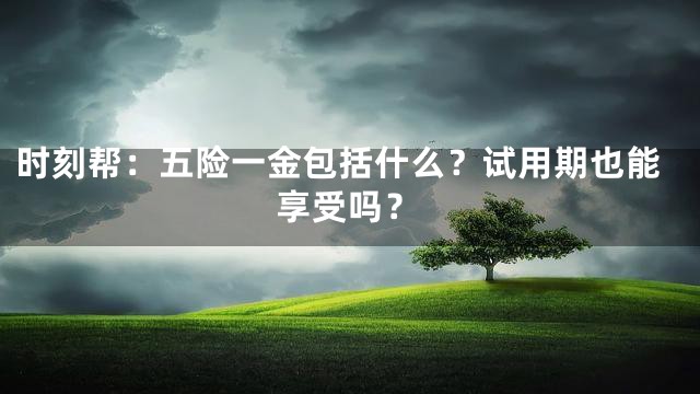 时刻帮：五险一金包括什么？试用期也能享受吗？
