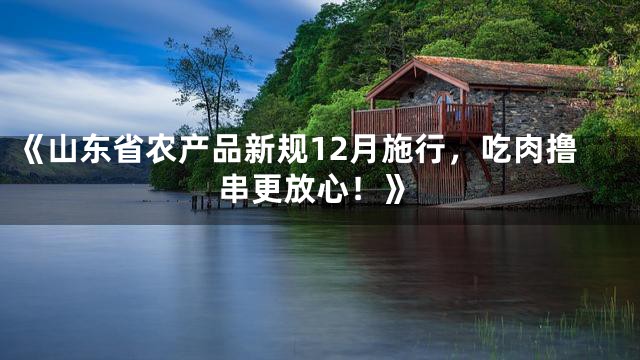 《山东省农产品新规12月施行，吃肉撸串更放心！》