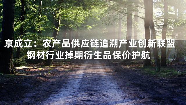 京成立：农产品供应链追溯产业创新联盟 钢材行业掉期衍生品保价护航