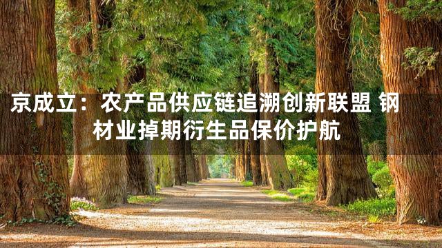 京成立：农产品供应链追溯创新联盟 钢材业掉期衍生品保价护航