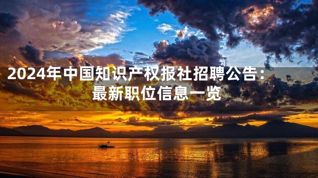 2024年中国知识产权报社招聘公告：最新职位信息一览