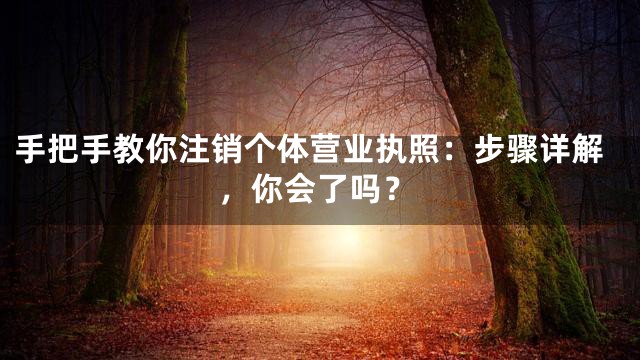 手把手教你注销个体营业执照：步骤详解，你会了吗？
