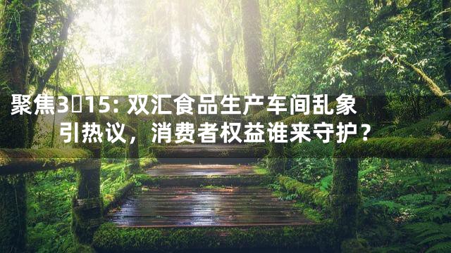 聚焦3・15: 双汇食品生产车间乱象引热议，消费者权益谁来守护？