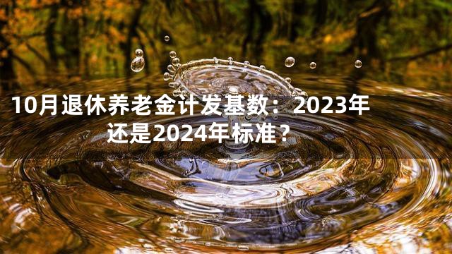 10月退休养老金计发基数：2023年还是2024年标准？