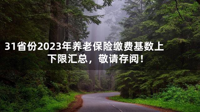 31省份2023年养老保险缴费基数上下限汇总，敬请存阅！