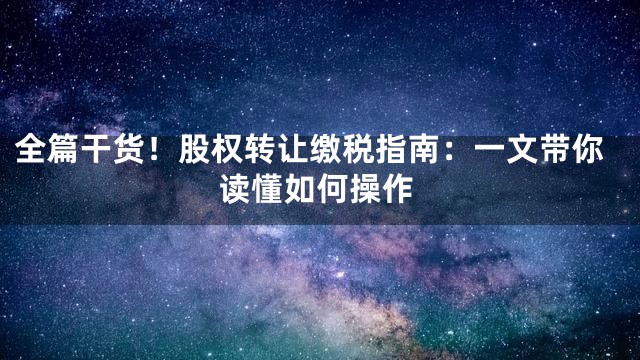 全篇干货！股权转让缴税指南：一文带你读懂如何操作