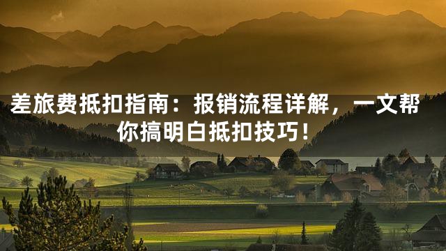 差旅费抵扣指南：报销流程详解，一文帮你搞明白抵扣技巧！