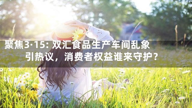 聚焦3·15: 双汇食品生产车间乱象引热议，消费者权益谁来守护？