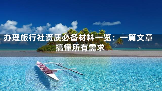 办理旅行社资质必备材料一览：一篇文章搞懂所有需求