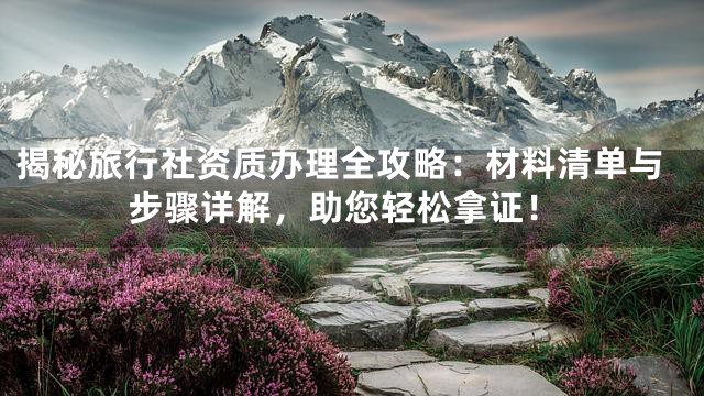 揭秘旅行社资质办理全攻略：材料清单与步骤详解，助您轻松拿证！
