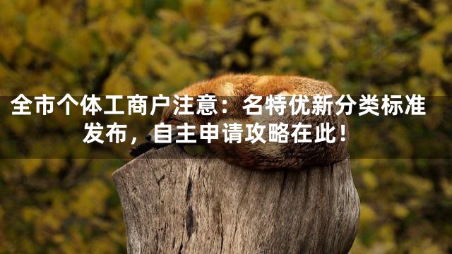 全市个体工商户注意：名特优新分类标准发布，自主申请攻略在此！