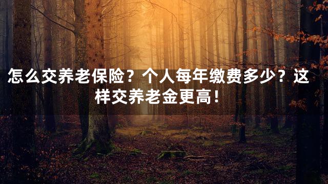 怎么交养老保险？个人每年缴费多少？这样交养老金更高！