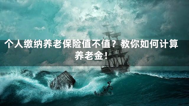 个人缴纳养老保险值不值？教你如何计算养老金！