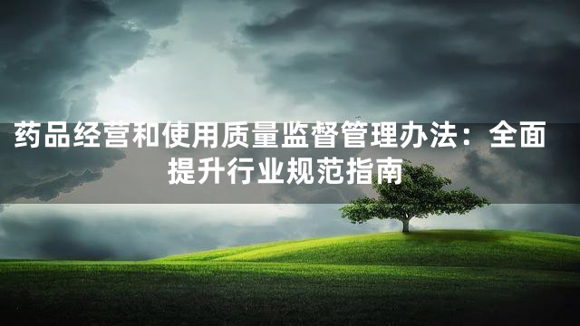 药品经营和使用质量监督管理办法：全面提升行业规范指南