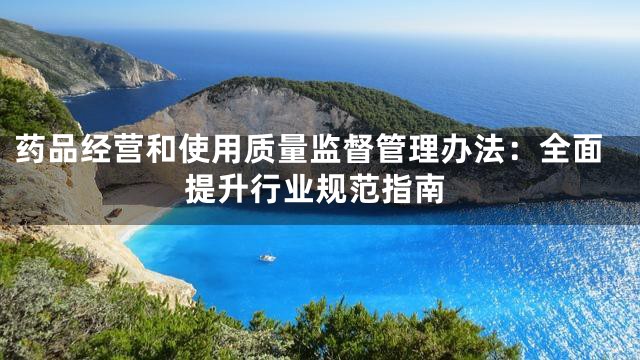 药品经营和使用质量监督管理办法：全面提升行业规范指南