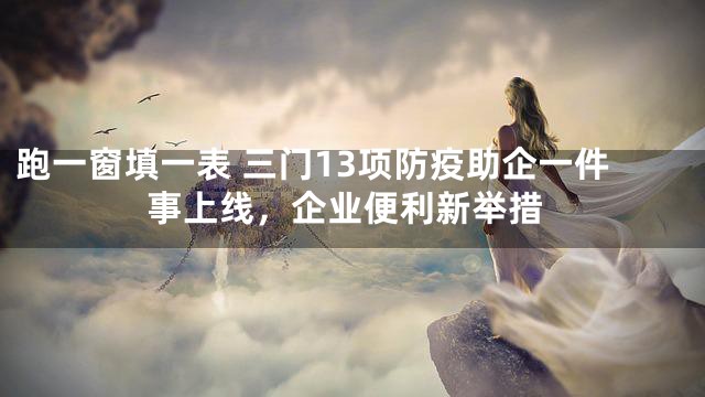 跑一窗填一表 三门13项防疫助企一件事上线，企业便利新举措
