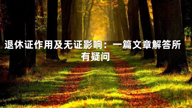 退休证作用及无证影响：一篇文章解答所有疑问