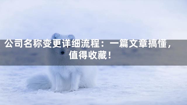公司名称变更详细流程：一篇文章搞懂，值得收藏！