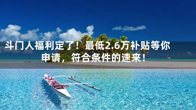 斗门人福利定了！最低2.6万补贴等你申请，符合条件的速来！