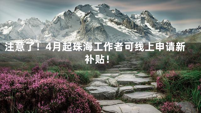 注意了！4月起珠海工作者可线上申请新补贴！