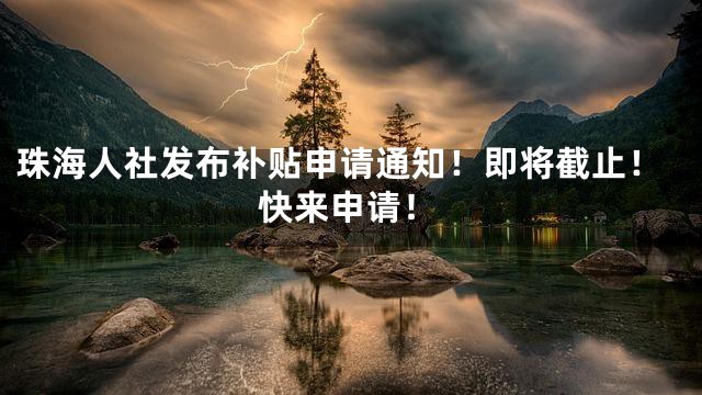 珠海人社发布补贴申请通知！即将截止！快来申请！