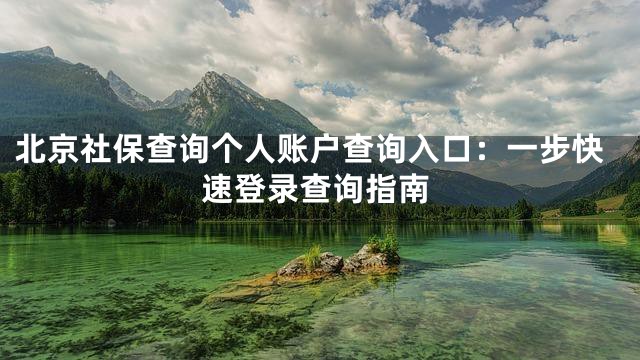 北京社保查询个人账户查询入口：一步快速登录查询指南