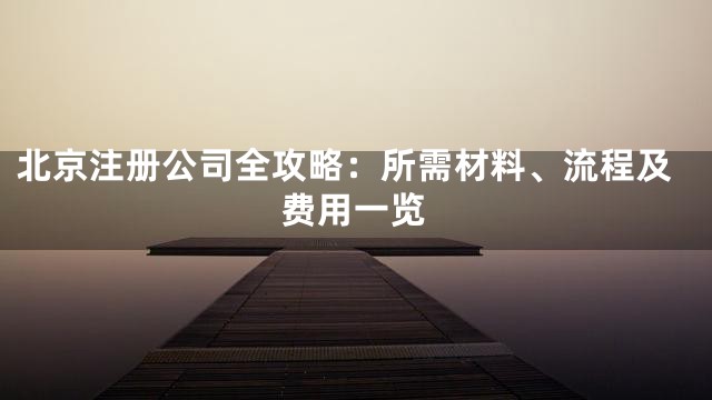 北京注册公司全攻略：所需材料、流程及费用一览