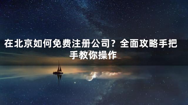 在北京如何免费注册公司？全面攻略手把手教你操作