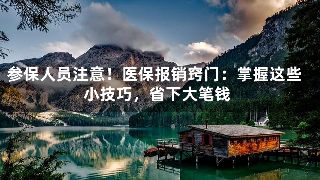 参保人员注意！医保报销窍门：掌握这些小技巧，省下大笔钱