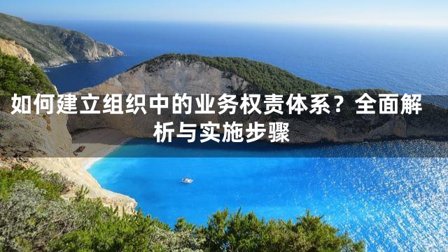 如何建立组织中的业务权责体系？全面解析与实施步骤