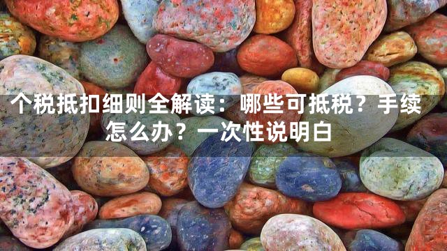 个税抵扣细则全解读：哪些可抵税？手续怎么办？一次性说明白