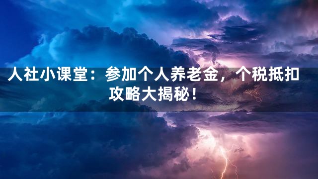 人社小课堂：参加个人养老金，个税抵扣攻略大揭秘！
