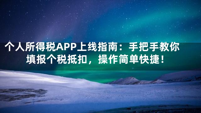 个人所得税APP上线指南：手把手教你填报个税抵扣，操作简单快捷！