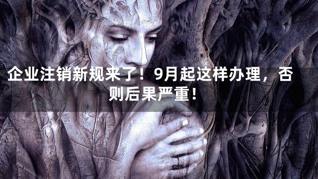 企业注销新规来了！9月起这样办理，否则后果严重！