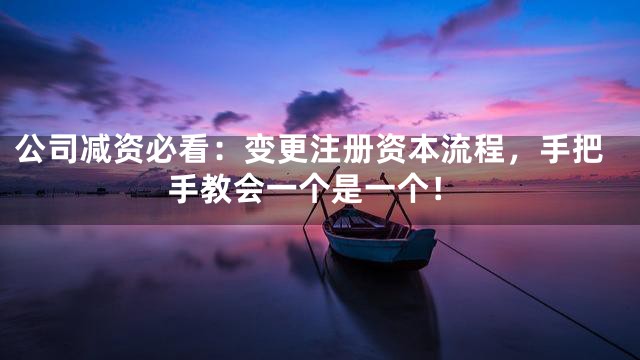 公司减资必看：变更注册资本流程，手把手教会一个是一个！