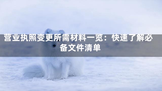 营业执照变更所需材料一览：快速了解必备文件清单